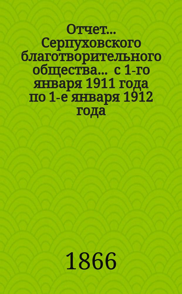 Отчет... Серпуховского благотворительного общества... ... с 1-го января 1911 года по 1-е января 1912 года