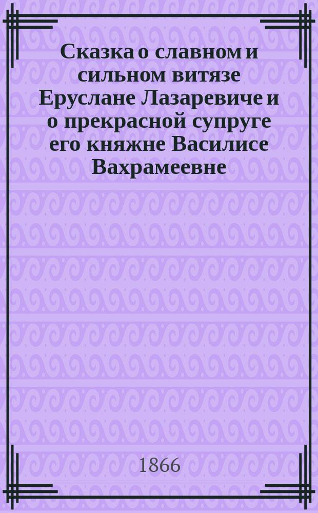 Сказка о славном и сильном витязе Еруслане Лазаревиче и о прекрасной супруге его княжне Василисе Вахрамеевне