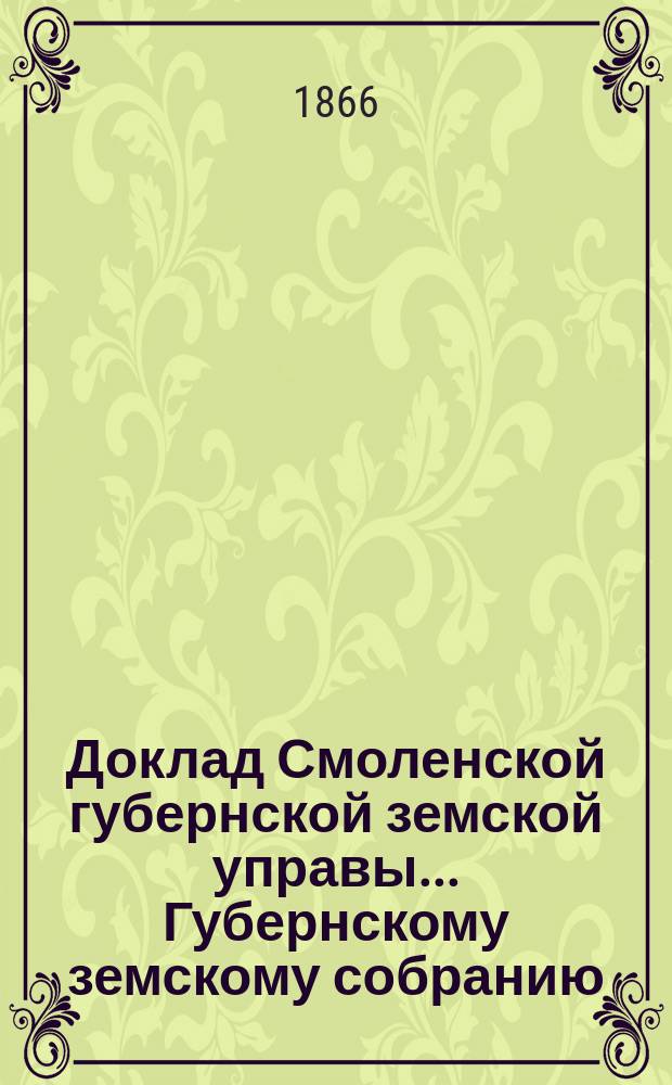 Доклад Смоленской губернской земской управы... [Губернскому земскому собранию
