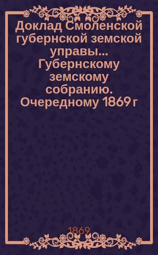 Доклад Смоленской губернской земской управы... [Губернскому земскому собранию. [Очередному 1869 г.] : [Очередному 1869 г.]. О движении земских сумм в 1869 году