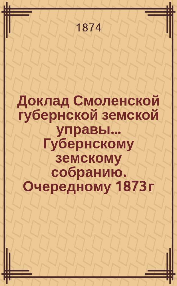 Доклад Смоленской губернской земской управы... [Губернскому земскому собранию. [Очередному 1873 г.]. Дополнительная записка... : Дополнительная записка к докладу Смоленской губернской земской управы о движении земских сумм за 1873 год