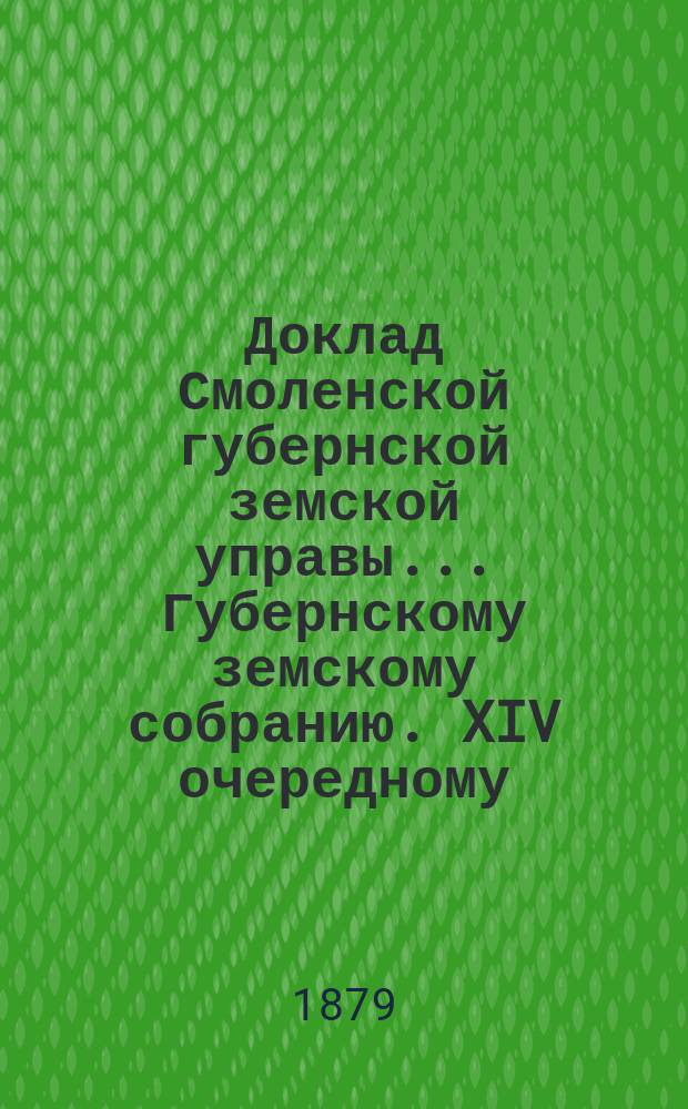 Доклад Смоленской губернской земской управы... [Губернскому земскому собранию. [XIV очередному] : [XIV очередному]. О движении земских сумм