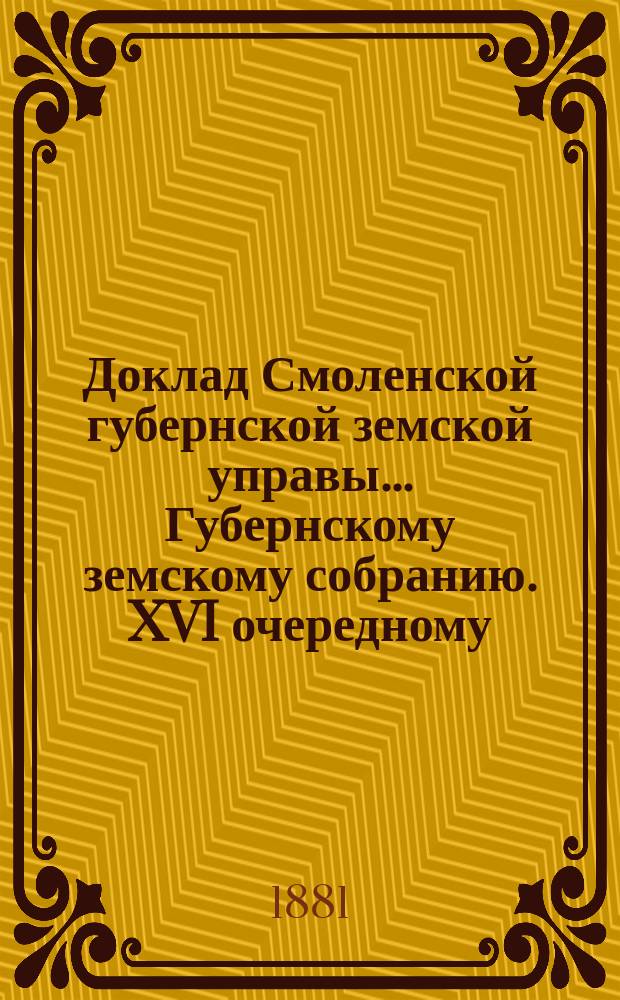 Доклад Смоленской губернской земской управы... [Губернскому земскому собранию. XVI очередному : XVI очередному. [О движении земских сумм за 1880 год