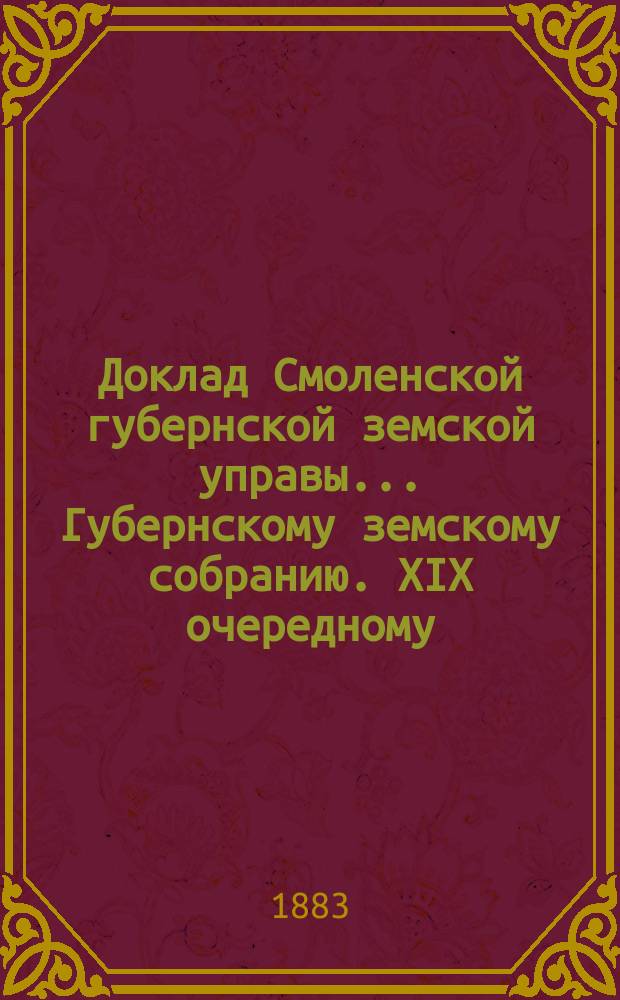 Доклад Смоленской губернской земской управы... [Губернскому земскому собранию. XIX очередному : XIX очередному. О движении земских сумм в 1883 году