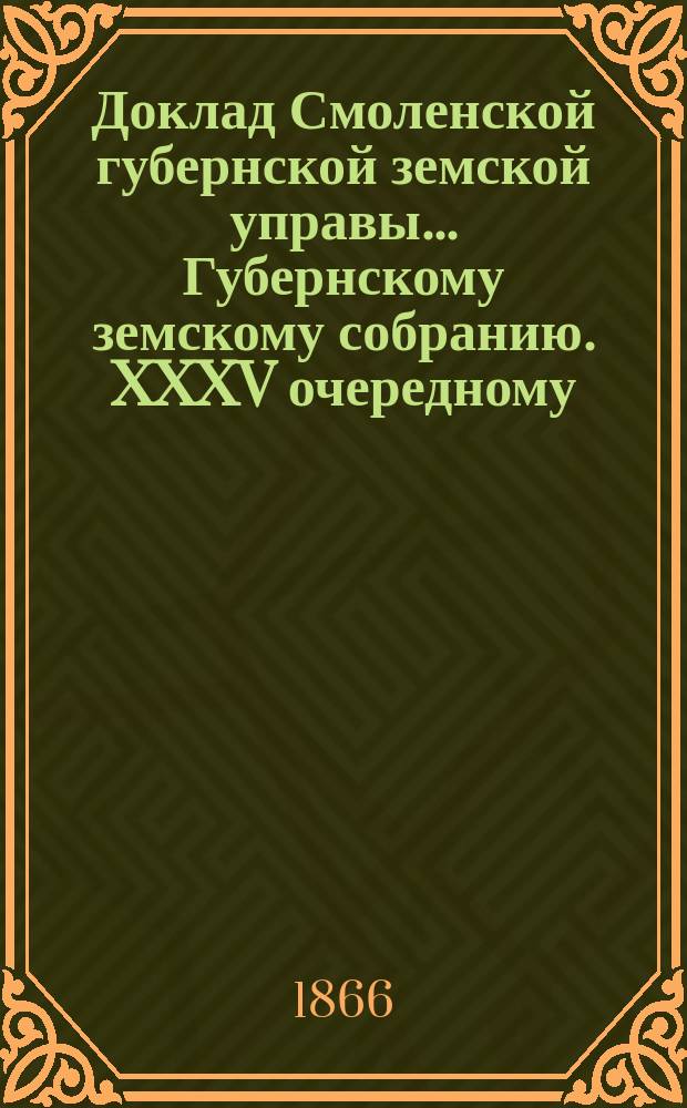 Доклад Смоленской губернской земской управы... [Губернскому земскому собранию. XXXV очередному