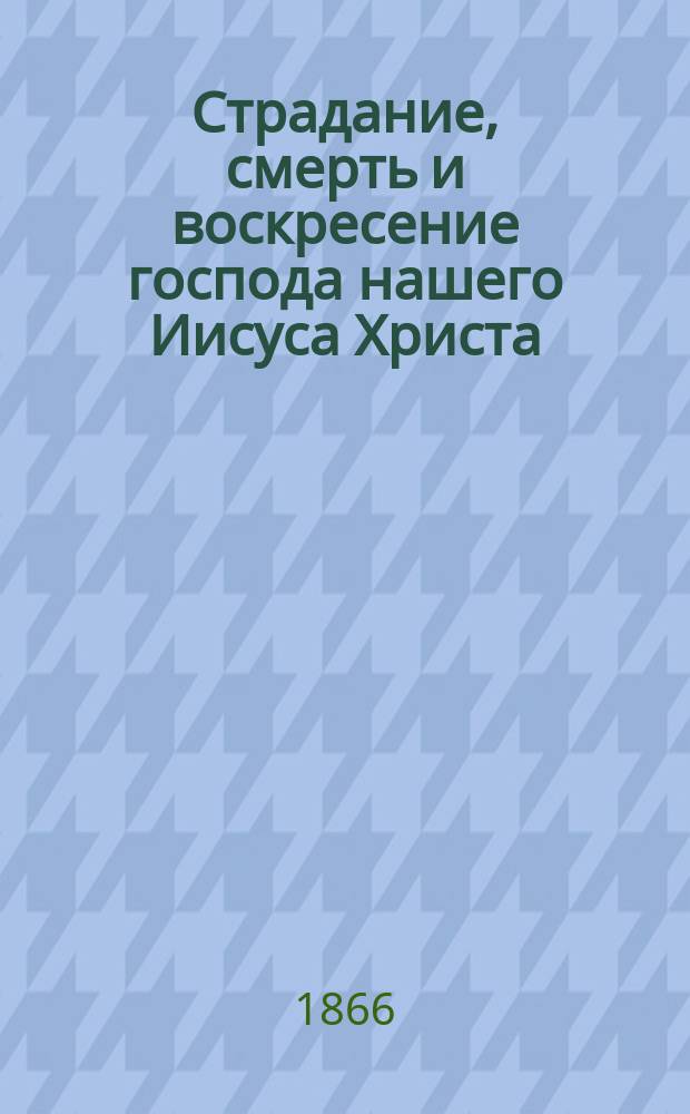 Страдание, смерть и воскресение господа нашего Иисуса Христа