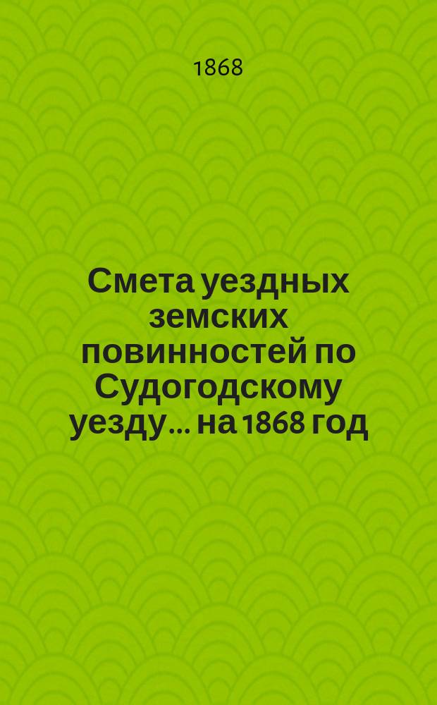 Смета уездных земских повинностей по Судогодскому уезду... ... на 1868 год