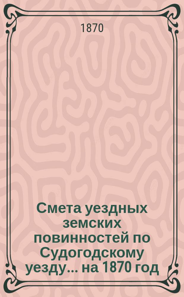 Смета уездных земских повинностей по Судогодскому уезду... ... на 1870 год