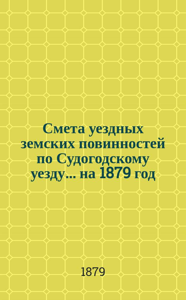 Смета уездных земских повинностей по Судогодскому уезду... ... на 1879 год