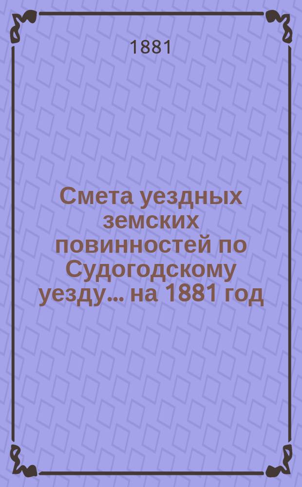 Смета уездных земских повинностей по Судогодскому уезду... ... на 1881 год