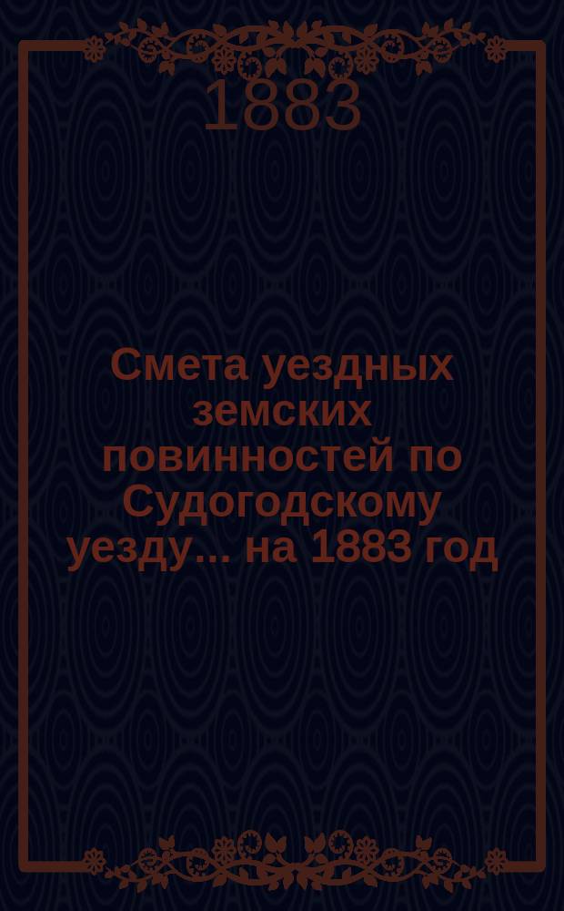 Смета уездных земских повинностей по Судогодскому уезду... ... на 1883 год