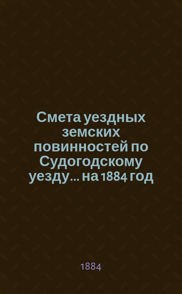Смета уездных земских повинностей по Судогодскому уезду... ... на 1884 год