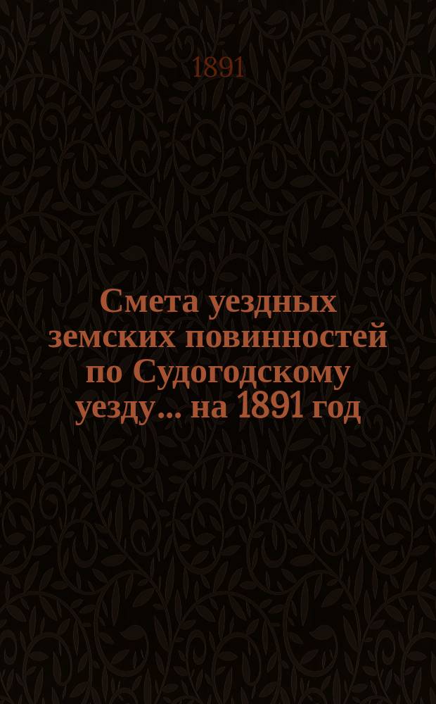 Смета уездных земских повинностей по Судогодскому уезду... ... на 1891 год