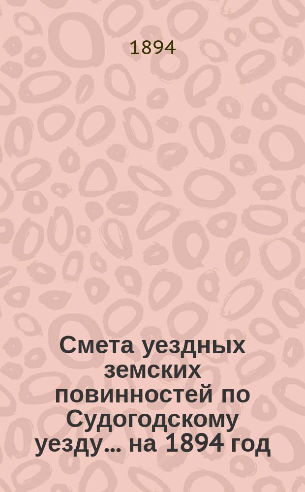 Смета уездных земских повинностей по Судогодскому уезду... ... на 1894 год
