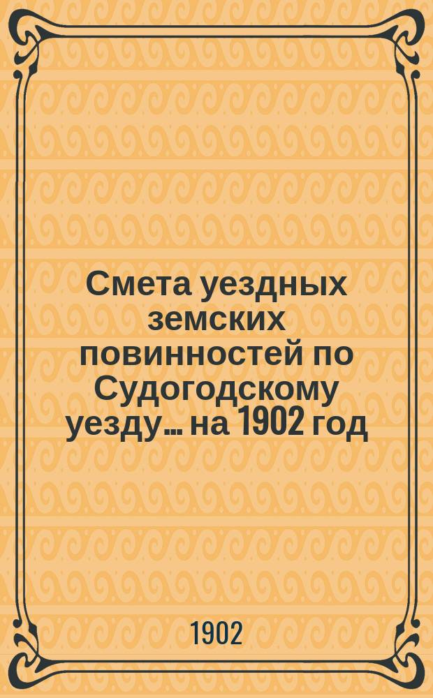 Смета уездных земских повинностей по Судогодскому уезду... ... на 1902 год