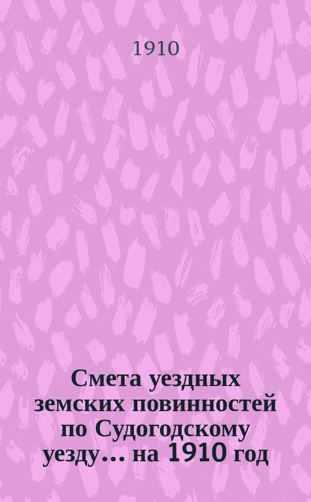 Смета уездных земских повинностей по Судогодскому уезду... ... на 1910 год