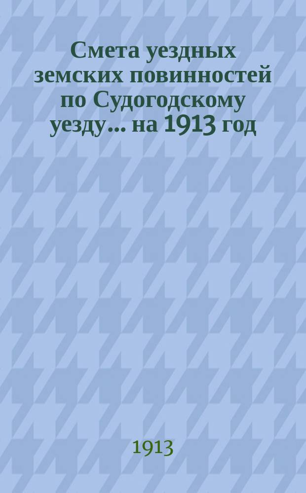 Смета уездных земских повинностей по Судогодскому уезду... ... на 1913 год