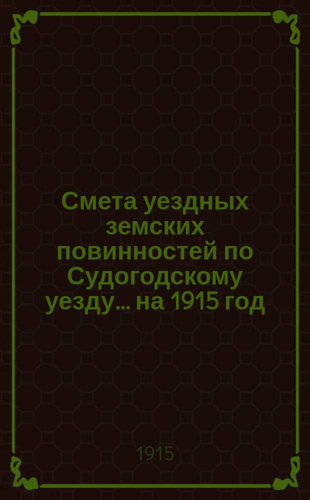 Смета уездных земских повинностей по Судогодскому уезду... ... на 1915 год