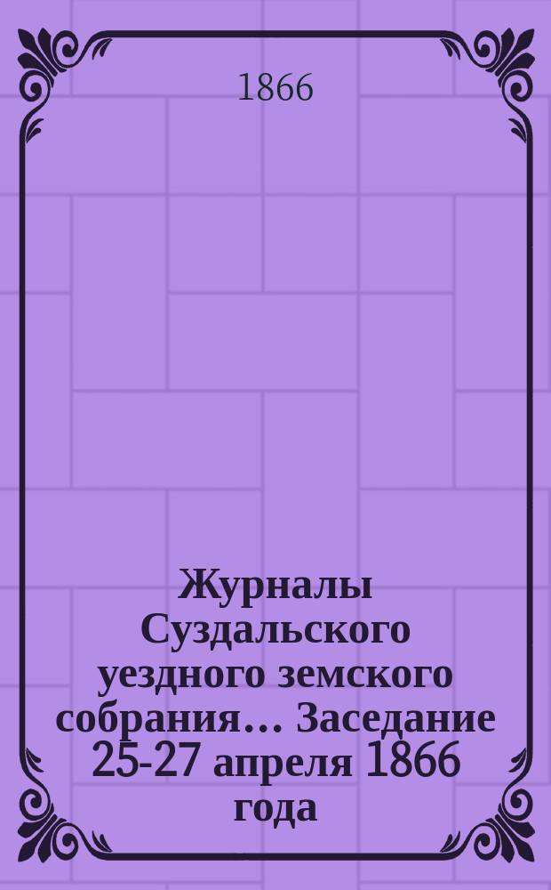 Журналы Суздальского уездного земского собрания... ... Заседание 25-27 апреля 1866 года