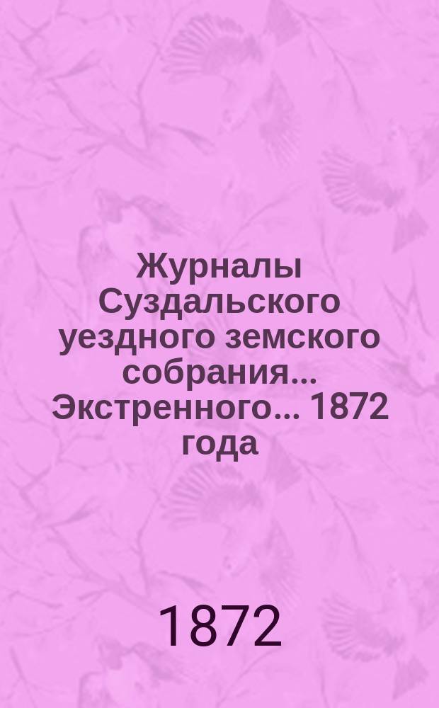Журналы Суздальского уездного земского собрания... ... Экстренного... 1872 года