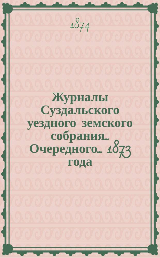 Журналы Суздальского уездного земского собрания... ... Очередного... 1873 года