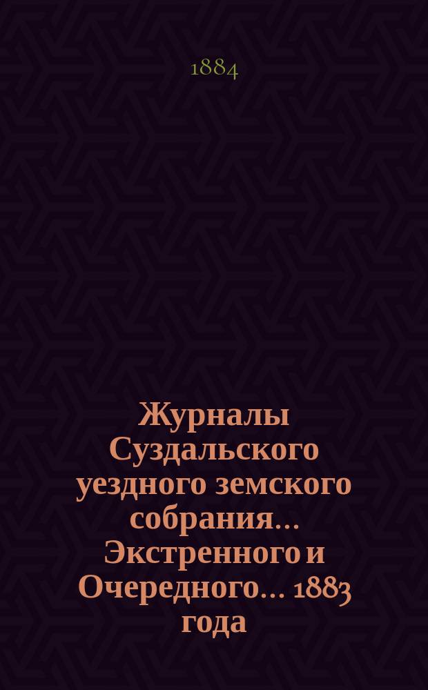 Журналы Суздальского уездного земского собрания... ... Экстренного и Очередного... 1883 года
