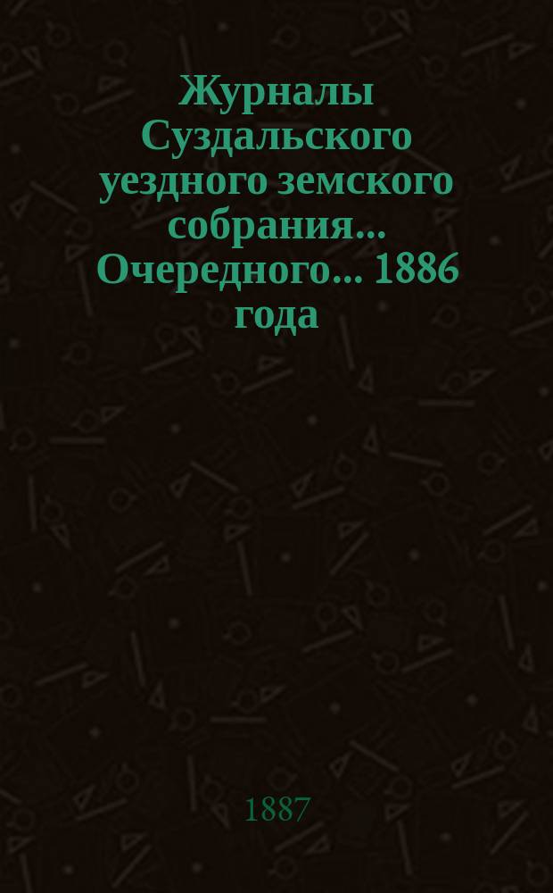 Журналы Суздальского уездного земского собрания... ... Очередного... 1886 года