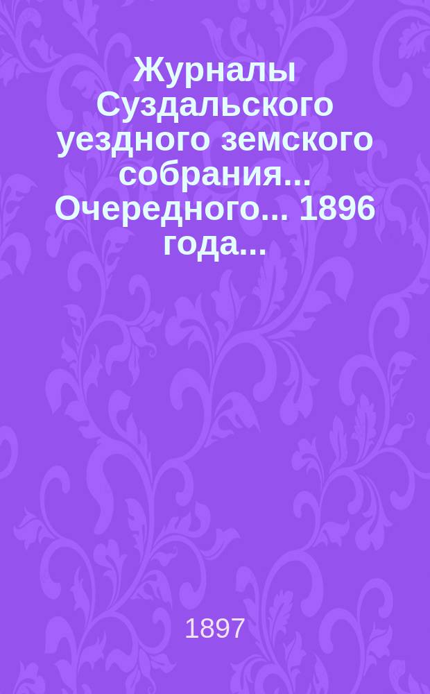 Журналы Суздальского уездного земского собрания... ... Очередного... 1896 года...