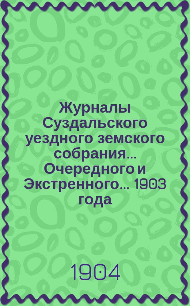Журналы Суздальского уездного земского собрания... ... Очередного [и Экстренного]... 1903 года