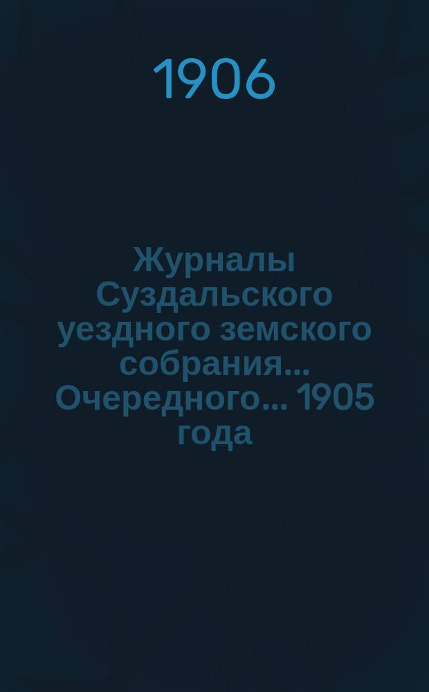 Журналы Суздальского уездного земского собрания... ... Очередного... 1905 года