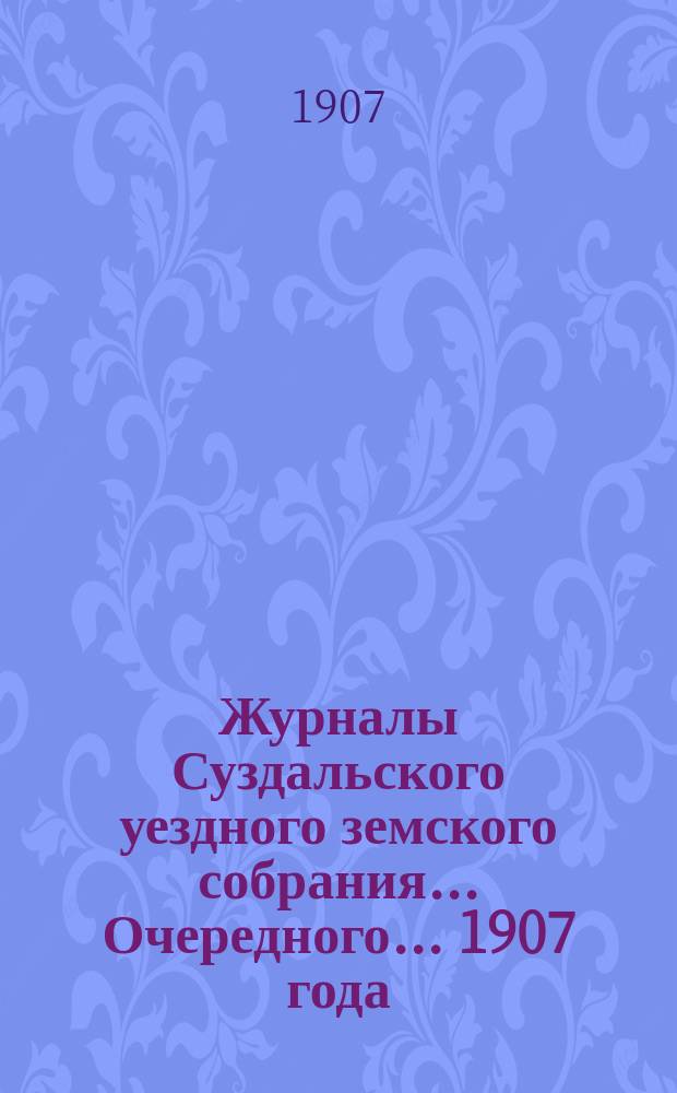 Журналы Суздальского уездного земского собрания... ... Очередного... 1907 года