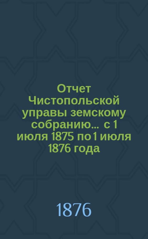 Отчет Чистопольской управы земскому собранию... ... с 1 июля 1875 по 1 июля 1876 года