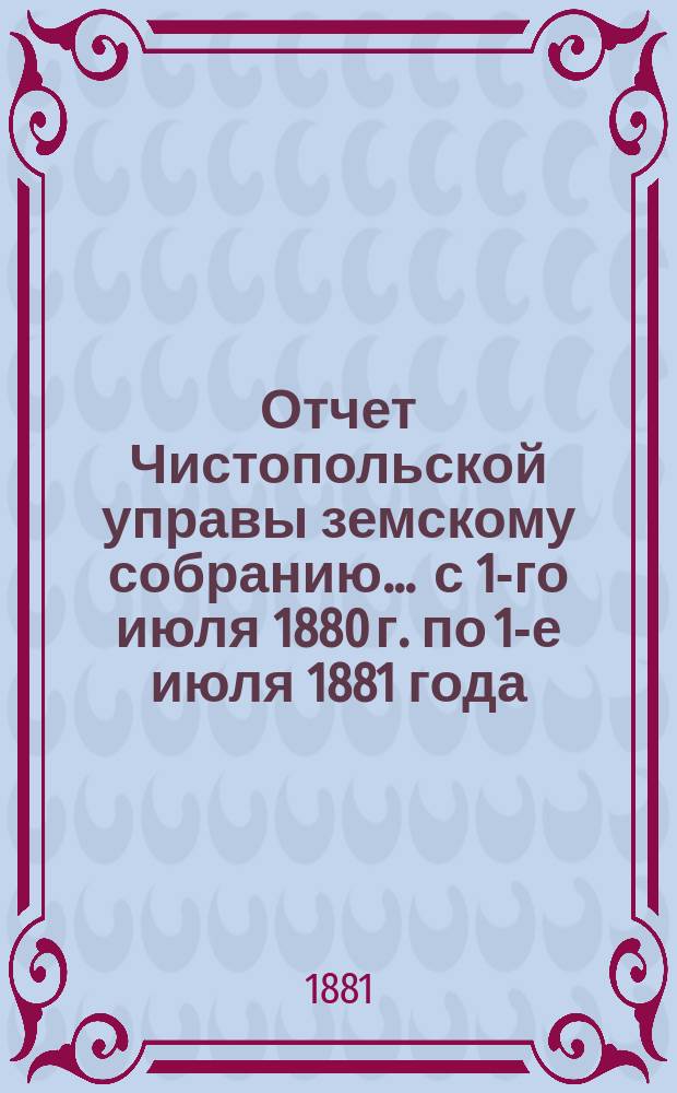 Отчет Чистопольской управы земскому собранию... ... с 1-го июля 1880 г. по 1-е июля 1881 года