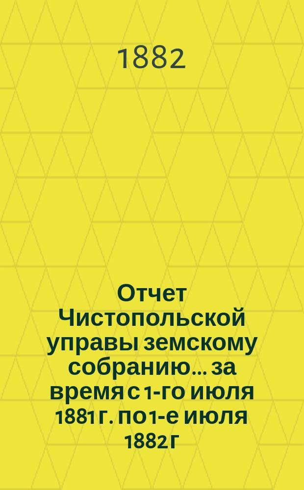 Отчет Чистопольской управы земскому собранию... ... за время с 1-го июля 1881 г. по 1-е июля 1882 г.