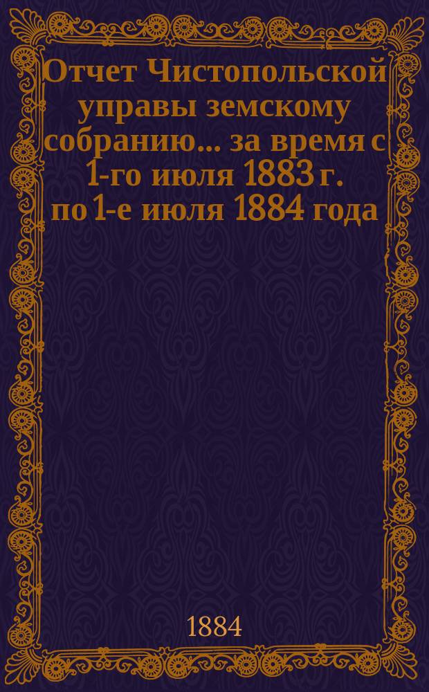 Отчет Чистопольской управы земскому собранию... ... за время с 1-го июля 1883 г. по 1-е июля 1884 года