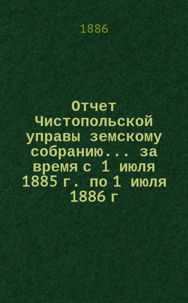 Отчет Чистопольской управы земскому собранию... ... за время с 1 июля 1885 г. по 1 июля 1886 г.