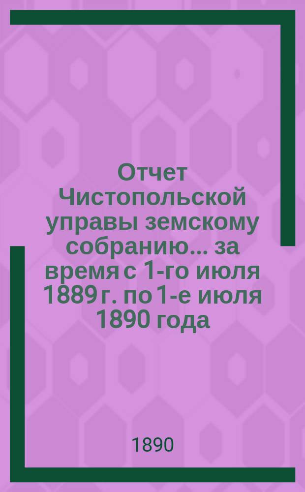 Отчет Чистопольской управы земскому собранию... ... за время с 1-го июля 1889 г. по 1-е июля 1890 года