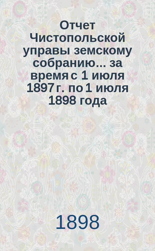 Отчет Чистопольской управы земскому собранию... ... за время с 1 июля 1897 г. по 1 июля 1898 года