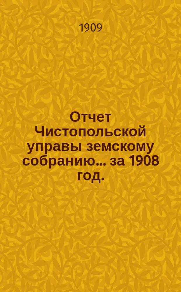 Отчет Чистопольской управы земскому собранию... ... за 1908 год. (С 1-го янв. 1908 г. по 1-е янв. 1909 г.)