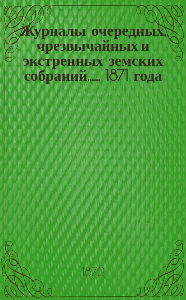 [Журналы очередных, чрезвычайных и экстренных земских собраний...]. ... 1871 года