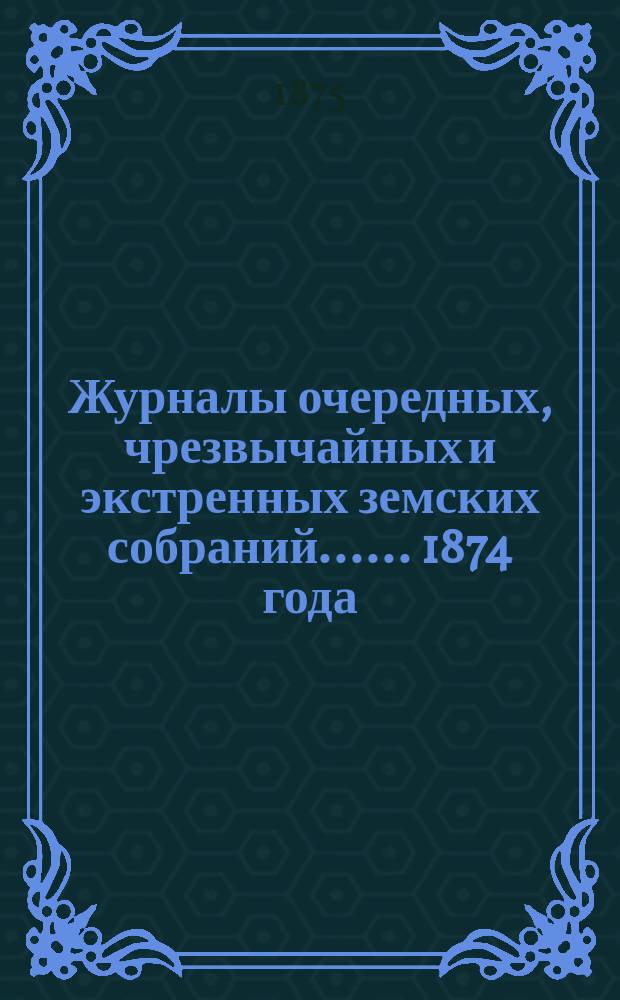 [Журналы очередных, чрезвычайных и экстренных земских собраний...]. ... 1874 года