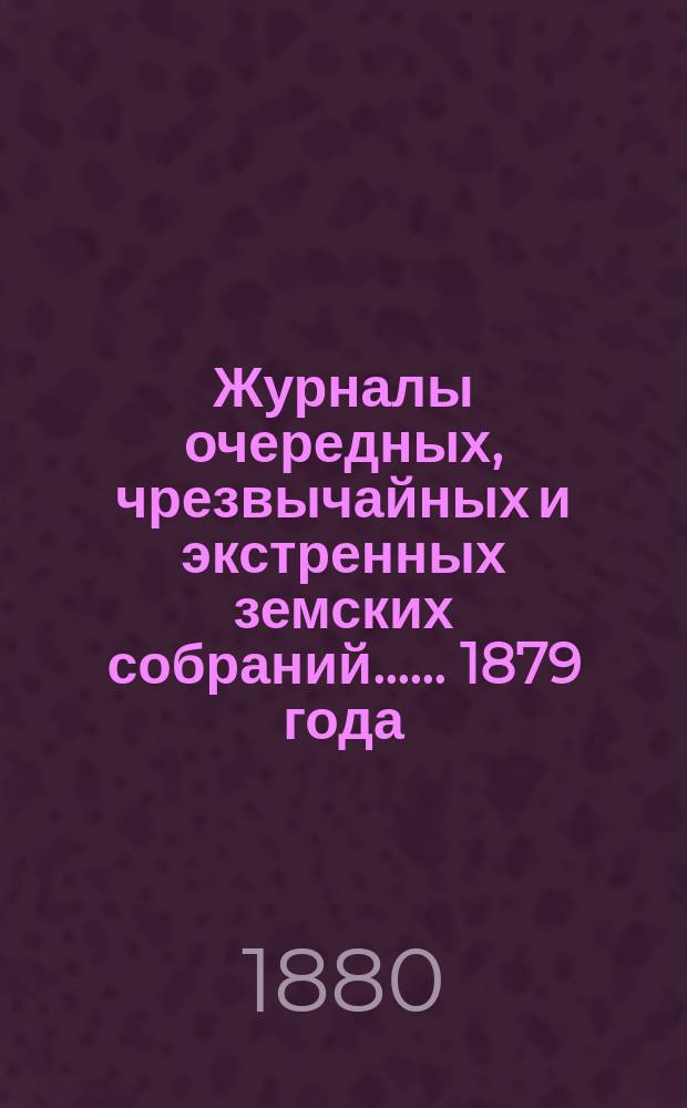 [Журналы очередных, чрезвычайных и экстренных земских собраний...]. ... 1879 года