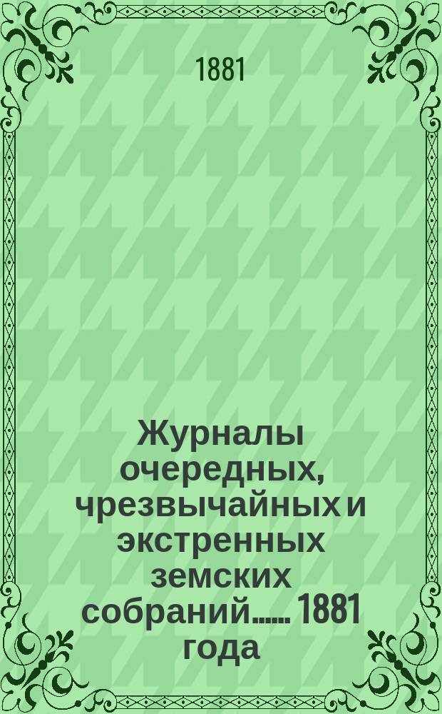 [Журналы очередных, чрезвычайных и экстренных земских собраний...]. ... 1881 года
