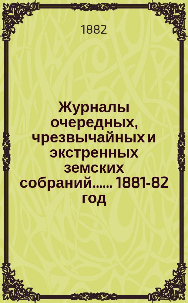 [Журналы очередных, чрезвычайных и экстренных земских собраний...]. ... 1881-82 год
