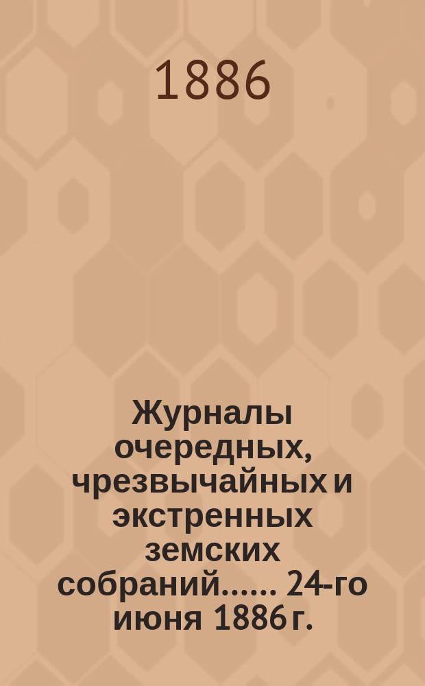 [Журналы очередных, чрезвычайных и экстренных земских собраний...]. ... 24-го июня 1886 г.