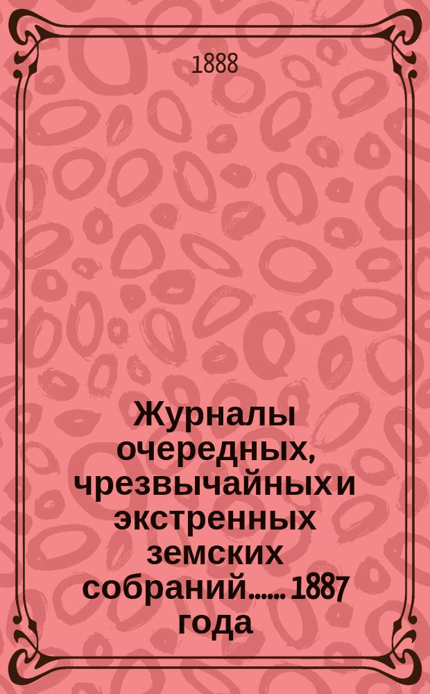 [Журналы очередных, чрезвычайных и экстренных земских собраний...]. ... 1887 года