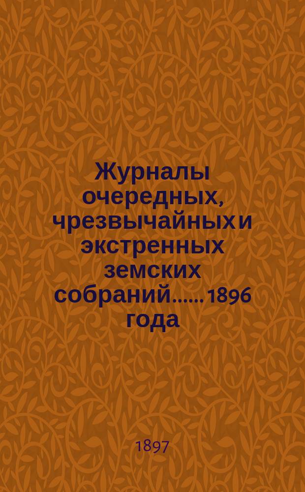 [Журналы очередных, чрезвычайных и экстренных земских собраний...]. ... 1896 года