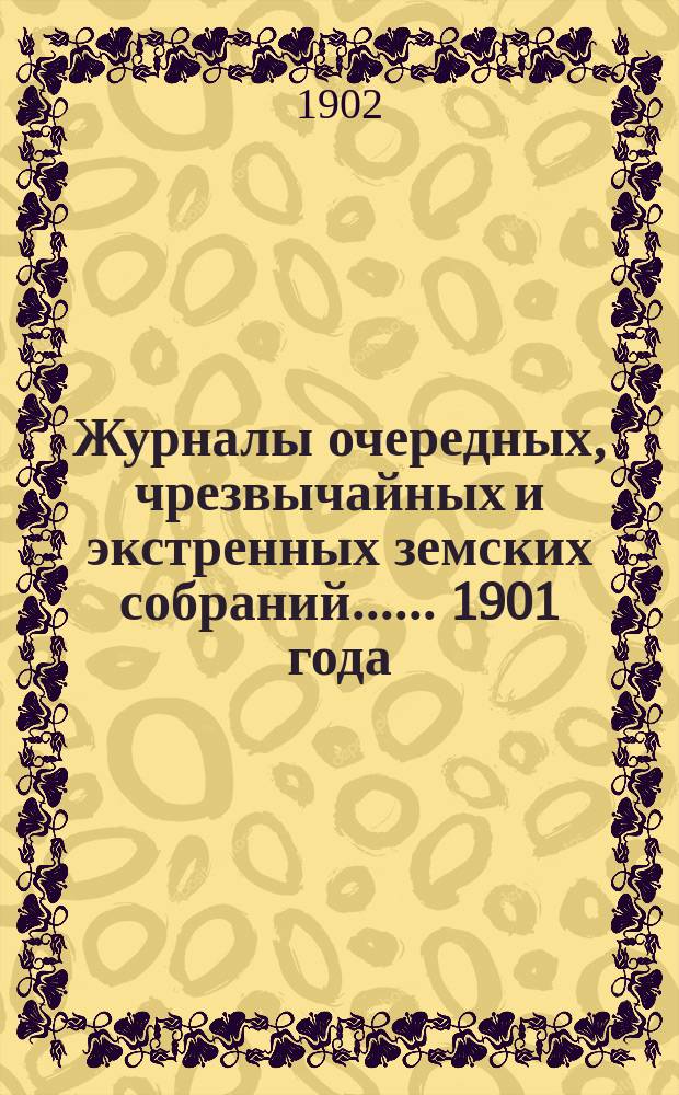 [Журналы очередных, чрезвычайных и экстренных земских собраний...]. ... 1901 года
