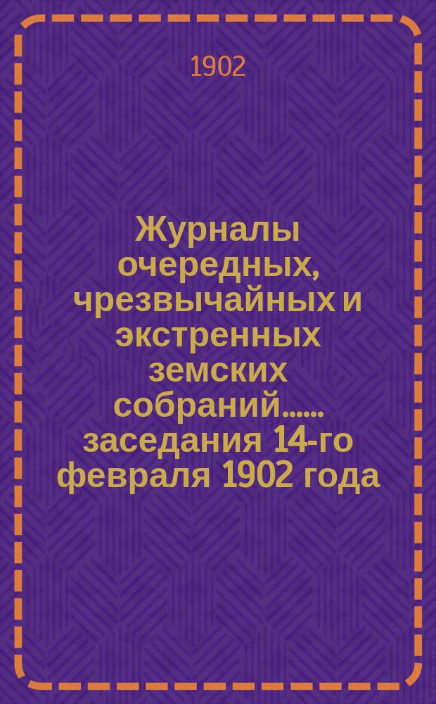 [Журналы очередных, чрезвычайных и экстренных земских собраний...]. ... заседания 14-го февраля 1902 года
