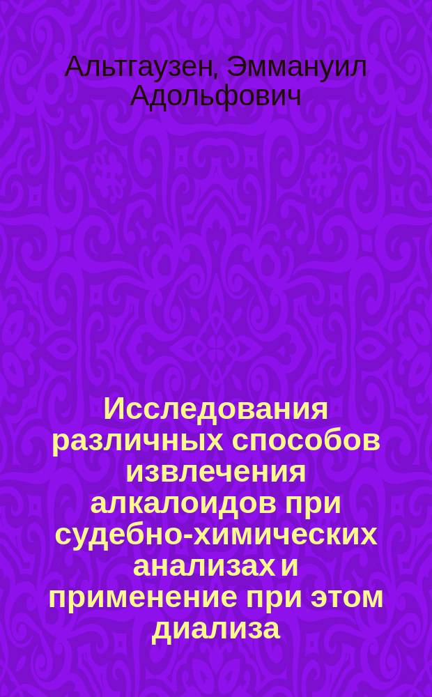Исследования различных способов извлечения алкалоидов при судебно-химических анализах и применение при этом диализа : Рассуждение, написанное на степень магистра фармации, провизором Е. Альтгаузеном